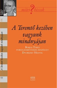 A Teremtő kezében vagyunk mindnyájan - Borza Teréz